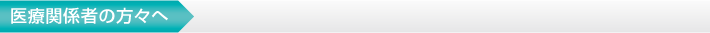 医療関係者の方々へ